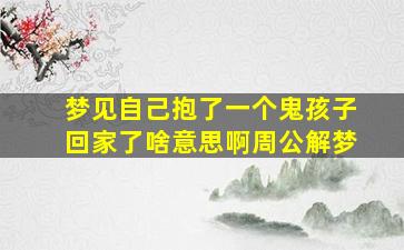 梦见自己抱了一个鬼孩子回家了啥意思啊周公解梦