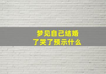 梦见自己结婚了哭了预示什么