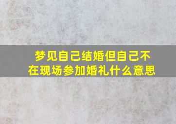 梦见自己结婚但自己不在现场参加婚礼什么意思