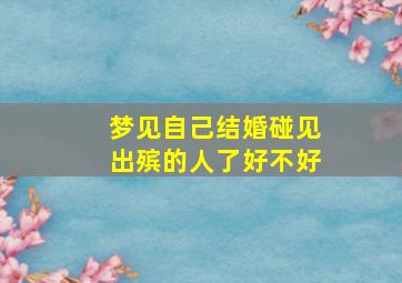 梦见自己结婚碰见出殡的人了好不好