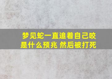 梦见蛇一直追着自己咬是什么预兆 然后被打死