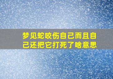 梦见蛇咬伤自己而且自己还把它打死了啥意思