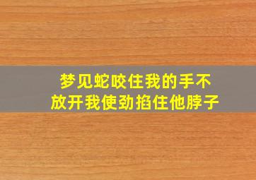 梦见蛇咬住我的手不放开我使劲掐住他脖子