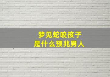 梦见蛇咬孩子是什么预兆男人