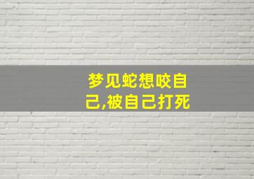 梦见蛇想咬自己,被自己打死