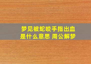 梦见被蛇咬手指出血是什么意思 周公解梦