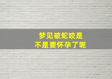 梦见被蛇咬是不是要怀孕了呢