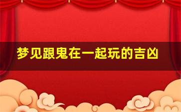 梦见跟鬼在一起玩的吉凶