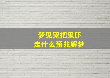 梦见鬼把鬼吓走什么预兆解梦