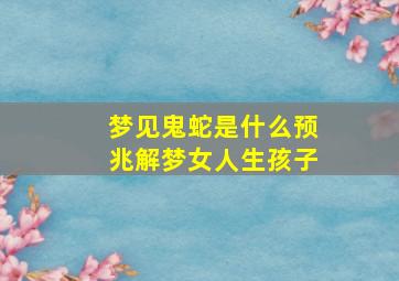 梦见鬼蛇是什么预兆解梦女人生孩子