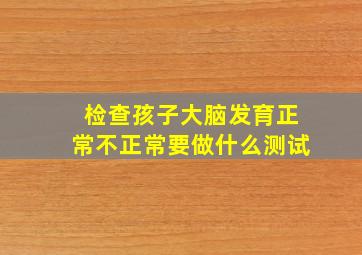 检查孩子大脑发育正常不正常要做什么测试