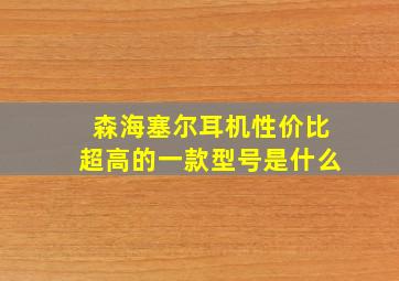 森海塞尔耳机性价比超高的一款型号是什么