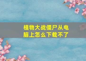 植物大战僵尸从电脑上怎么下载不了