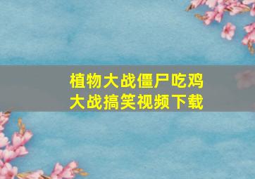 植物大战僵尸吃鸡大战搞笑视频下载