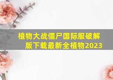 植物大战僵尸国际服破解版下载最新全植物2023