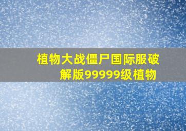 植物大战僵尸国际服破解版99999级植物