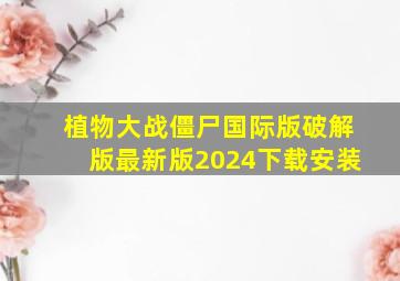 植物大战僵尸国际版破解版最新版2024下载安装