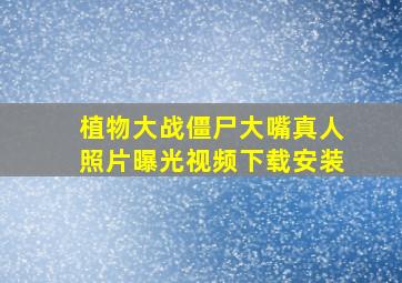 植物大战僵尸大嘴真人照片曝光视频下载安装