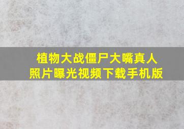 植物大战僵尸大嘴真人照片曝光视频下载手机版