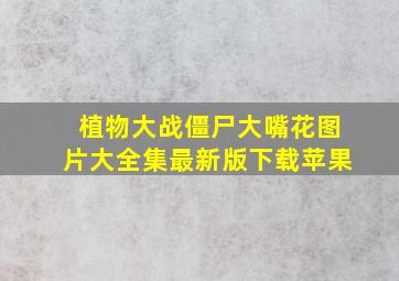 植物大战僵尸大嘴花图片大全集最新版下载苹果