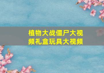 植物大战僵尸大视频礼盒玩具大视频