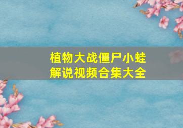 植物大战僵尸小蛙解说视频合集大全