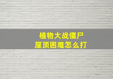 植物大战僵尸屋顶困难怎么打