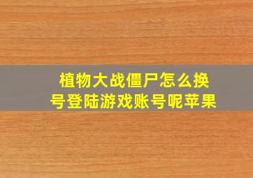 植物大战僵尸怎么换号登陆游戏账号呢苹果