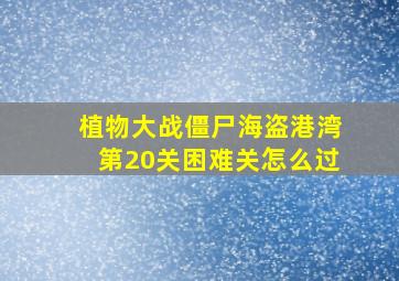 植物大战僵尸海盗港湾第20关困难关怎么过