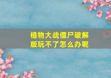 植物大战僵尸破解版玩不了怎么办呢