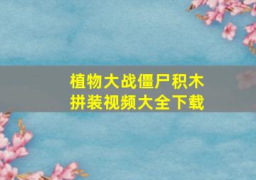 植物大战僵尸积木拼装视频大全下载