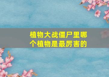 植物大战僵尸里哪个植物是最厉害的