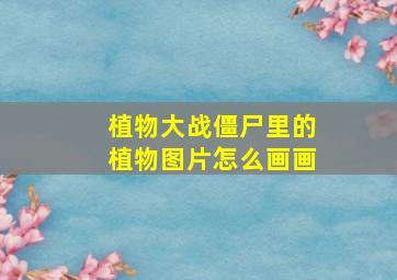 植物大战僵尸里的植物图片怎么画画