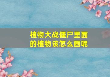 植物大战僵尸里面的植物该怎么画呢