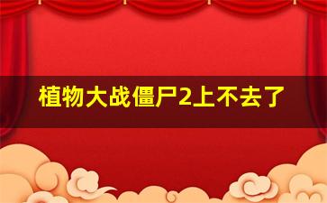 植物大战僵尸2上不去了