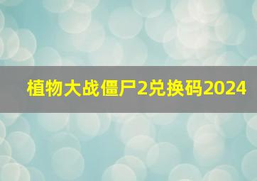 植物大战僵尸2兑换码2024