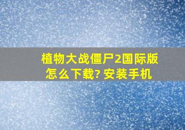 植物大战僵尸2国际版怎么下载? 安装手机