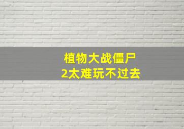 植物大战僵尸2太难玩不过去