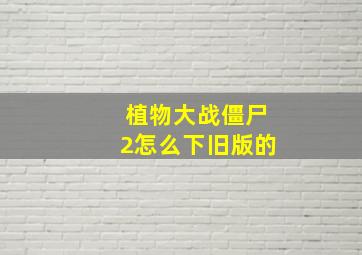 植物大战僵尸2怎么下旧版的