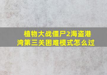 植物大战僵尸2海盗港湾第三关困难模式怎么过