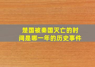 楚国被秦国灭亡的时间是哪一年的历史事件