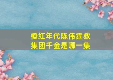 橙红年代陈伟霆救集团千金是哪一集