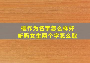 檀作为名字怎么样好听吗女生两个字怎么取