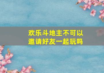 欢乐斗地主不可以邀请好友一起玩吗