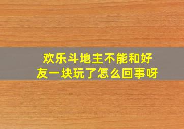 欢乐斗地主不能和好友一块玩了怎么回事呀