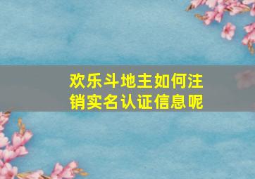 欢乐斗地主如何注销实名认证信息呢