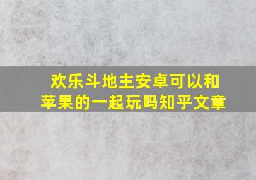 欢乐斗地主安卓可以和苹果的一起玩吗知乎文章