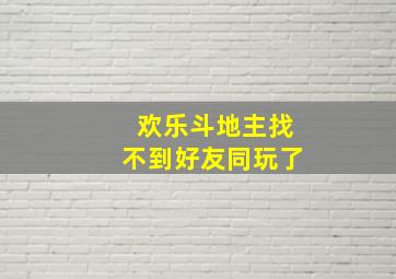 欢乐斗地主找不到好友同玩了