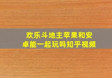 欢乐斗地主苹果和安卓能一起玩吗知乎视频