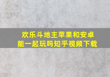 欢乐斗地主苹果和安卓能一起玩吗知乎视频下载